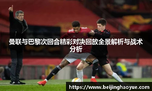 曼联与巴黎次回合精彩对决回放全景解析与战术分析