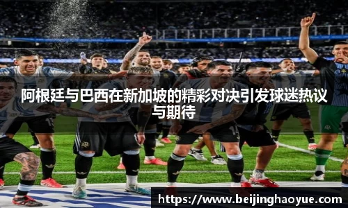 阿根廷与巴西在新加坡的精彩对决引发球迷热议与期待