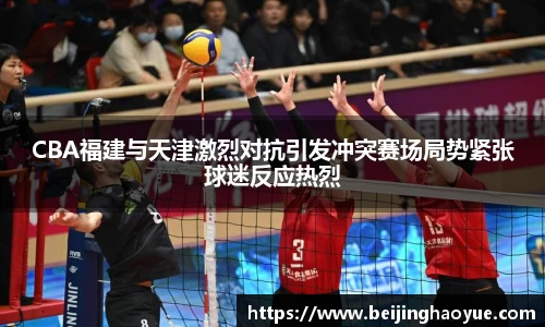 CBA福建与天津激烈对抗引发冲突赛场局势紧张球迷反应热烈